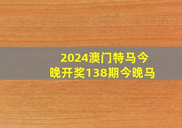 2024澳门特马今晚开奖138期今晚马