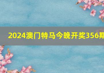 2024澳门特马今晚开奖356期