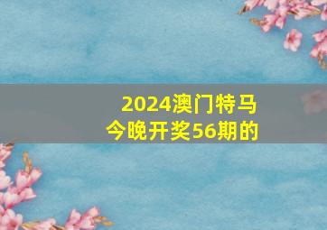 2024澳门特马今晚开奖56期的