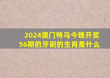 2024澳门特马今晚开奖56期的牙刷的生肖是什么