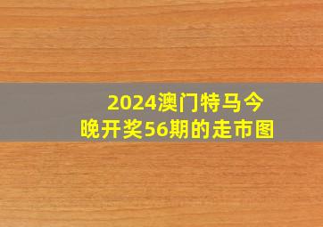 2024澳门特马今晚开奖56期的走市图