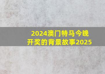 2024澳门特马今晚开奖的背景故事2025