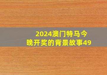 2024澳门特马今晚开奖的背景故事49