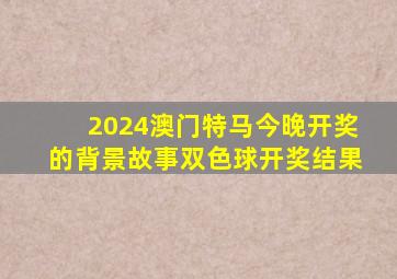 2024澳门特马今晚开奖的背景故事双色球开奖结果