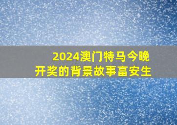 2024澳门特马今晚开奖的背景故事畗安生