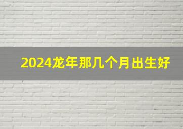 2024龙年那几个月出生好