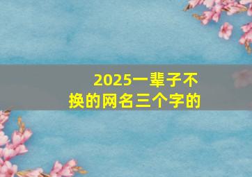 2025一辈子不换的网名三个字的