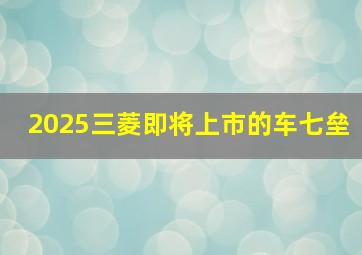 2025三菱即将上市的车七垒