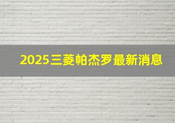 2025三菱帕杰罗最新消息