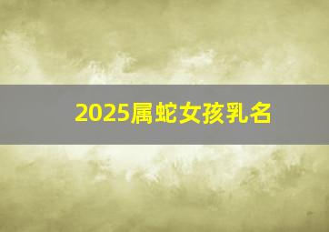 2025属蛇女孩乳名