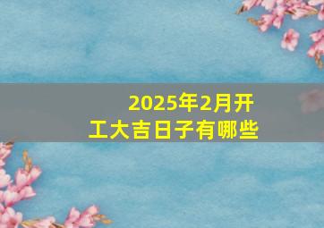 2025年2月开工大吉日子有哪些