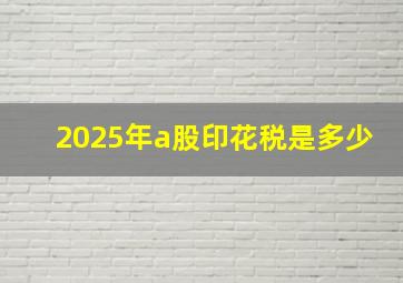 2025年a股印花税是多少