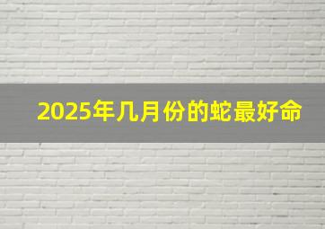 2025年几月份的蛇最好命