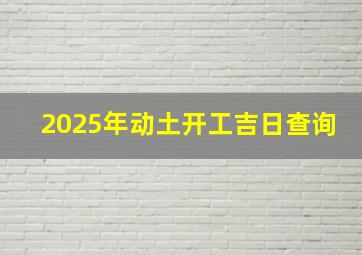 2025年动土开工吉日查询