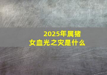 2025年属猪女血光之灾是什么