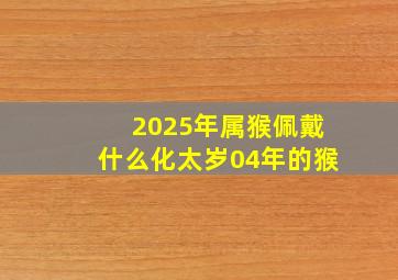 2025年属猴佩戴什么化太岁04年的猴