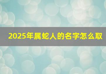 2025年属蛇人的名字怎么取