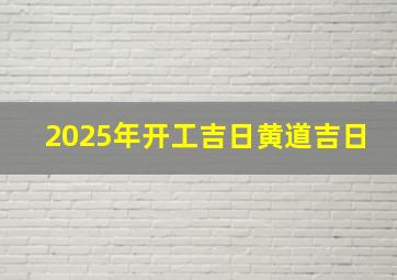 2025年开工吉日黄道吉日