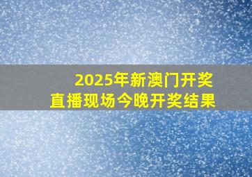 2025年新澳门开奖直播现场今晚开奖结果