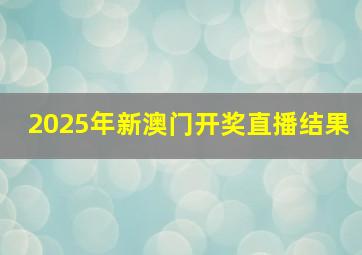 2025年新澳门开奖直播结果