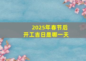 2025年春节后开工吉日是哪一天