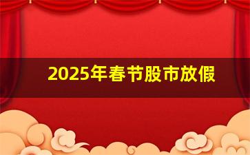 2025年春节股市放假