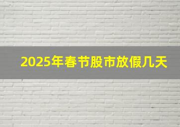 2025年春节股市放假几天