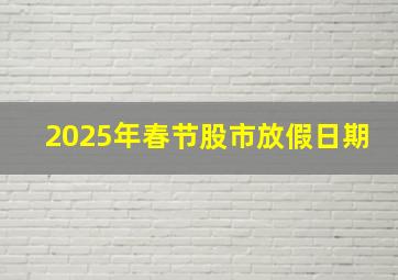 2025年春节股市放假日期