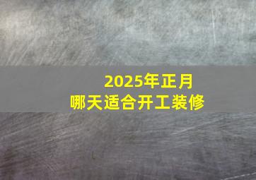 2025年正月哪天适合开工装修