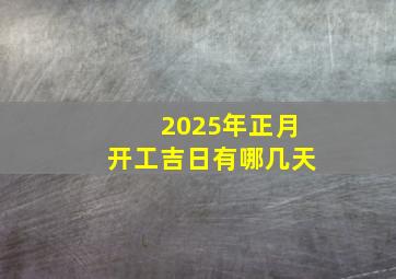 2025年正月开工吉日有哪几天