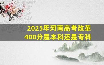 2025年河南高考改革400分是本科还是专科