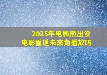 2025年电影熊出没电影重返未来免播放吗