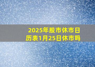 2025年股市休市日历表1月25日休市吗