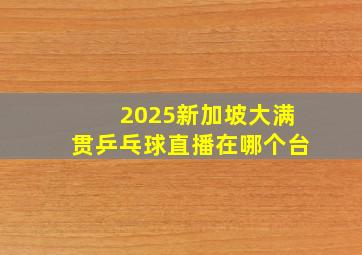 2025新加坡大满贯乒乓球直播在哪个台