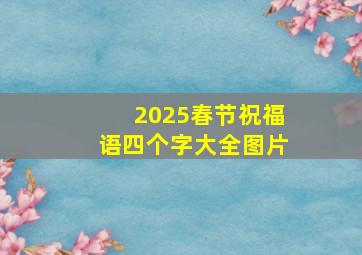 2025春节祝福语四个字大全图片