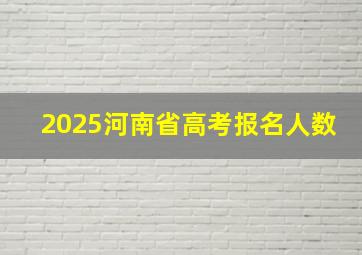 2025河南省高考报名人数