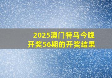 2025澳门特马今晚开奖56期的开奖结果