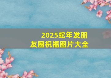 2025蛇年发朋友圈祝福图片大全