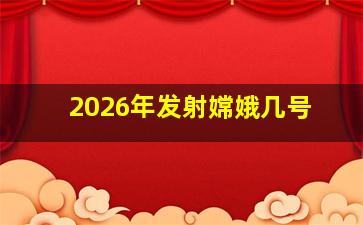 2026年发射嫦娥几号