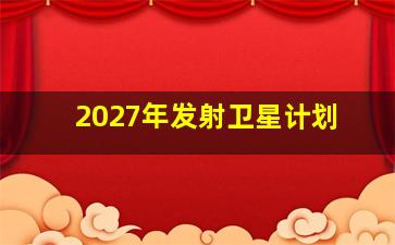 2027年发射卫星计划