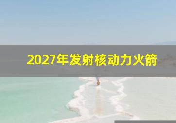 2027年发射核动力火箭