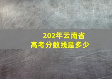 202年云南省高考分数线是多少