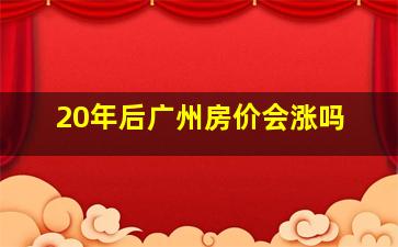 20年后广州房价会涨吗