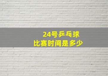 24号乒乓球比赛时间是多少