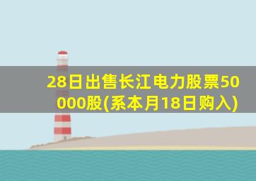 28日出售长江电力股票50000股(系本月18日购入)