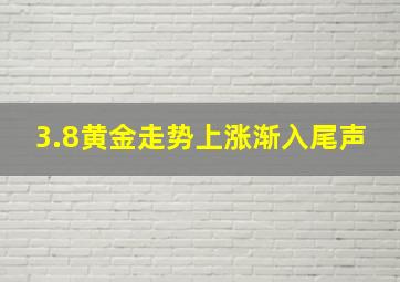 3.8黄金走势上涨渐入尾声