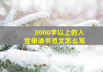 3000字以上的入党申请书范文怎么写