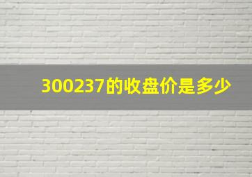 300237的收盘价是多少