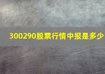 300290股票行情中报是多少