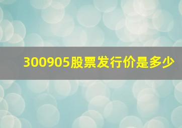 300905股票发行价是多少